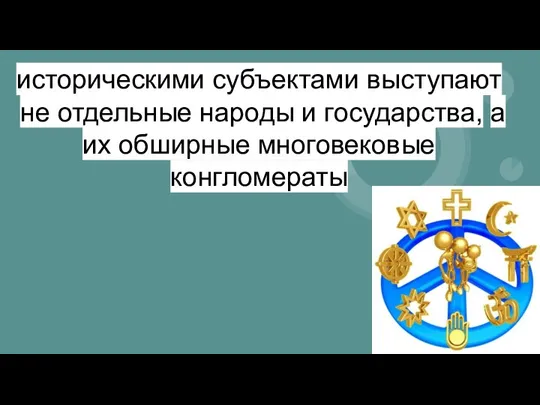 историческими субъектами выступают не отдельные народы и государства, а их обширные многовековые конгломераты