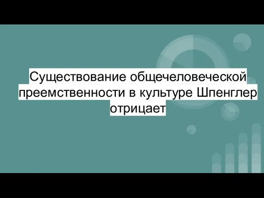 Существование общечеловеческой преемственности в культуре Шпенглер отрицает