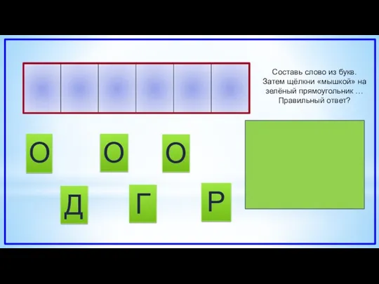 О Р Г О Составь слово из букв. Затем щёлкни «мышкой» на