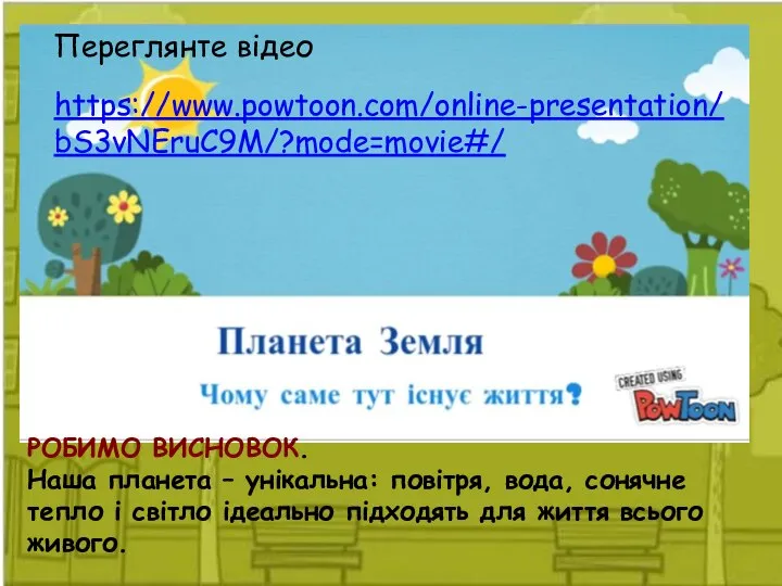 https://www.powtoon.com/online-presentation/bS3vNEruC9M/?mode=movie#/ Переглянте відео РОБИМО ВИСНОВОК. Наша планета – унікальна: повітря, вода, сонячне