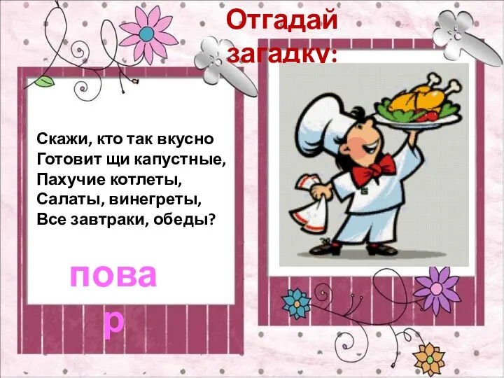 Отгадай загадку: Скажи, кто так вкусно Готовит щи капустные, Пахучие котлеты, Салаты,