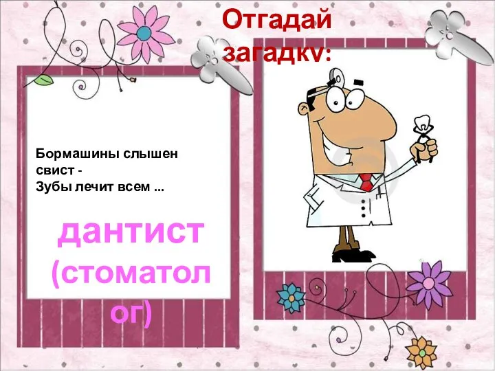 Отгадай загадку: Бормашины слышен свист - Зубы лечит всем ... дантист (стоматолог)