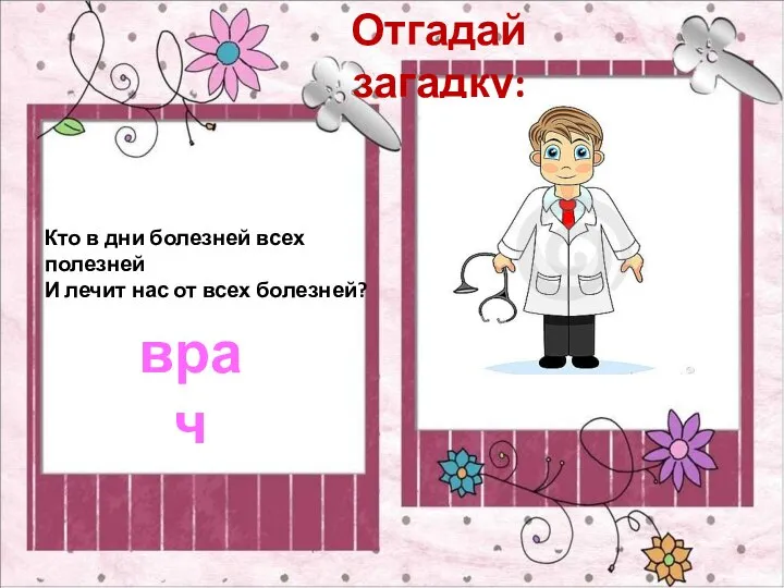 Кто в дни болезней всех полезней И лечит нас от всех болезней? Отгадай загадку: врач