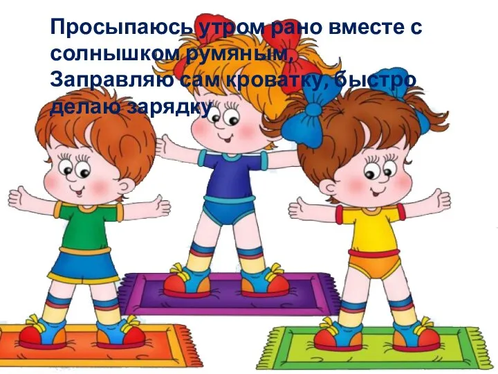 Просыпаюсь утром рано вместе с солнышком румяным, Заправляю сам кроватку, быстро делаю зарядку