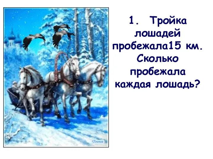 1. Тройка лошадей пробежала15 км. Сколько пробежала каждая лошадь?