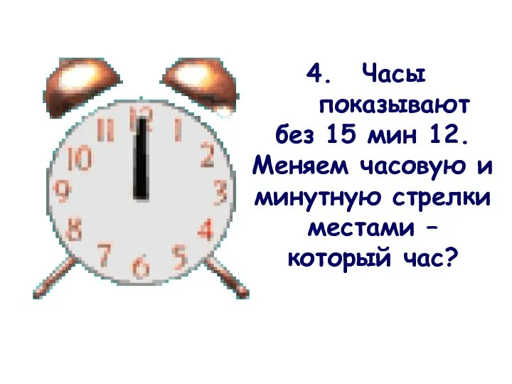 Часы показывают без 15 мин 12. Меняем часовую и минутную стрелки местами – который час?