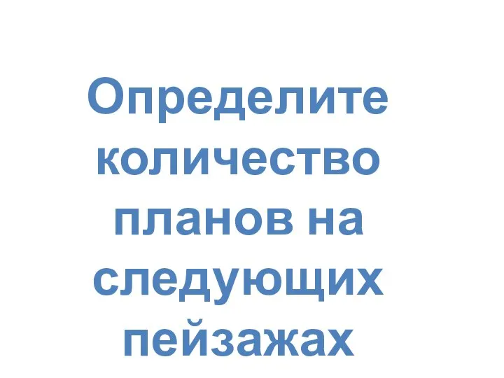 Определите количество планов на следующих пейзажах