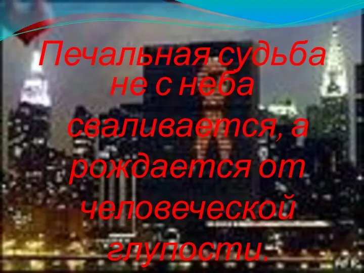 Печальная судьба не с неба сваливается, а рождается от человеческой глупости. Л. Альберти