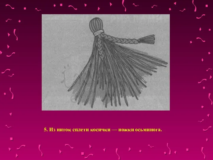 5. Из ниток сплети косички — ножки осьминога.