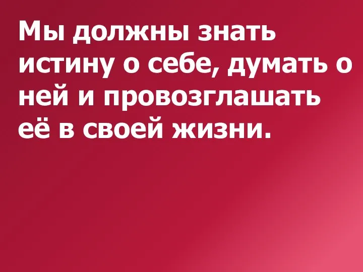 Мы должны знать истину о себе, думать о ней и провозглашать её в своей жизни.