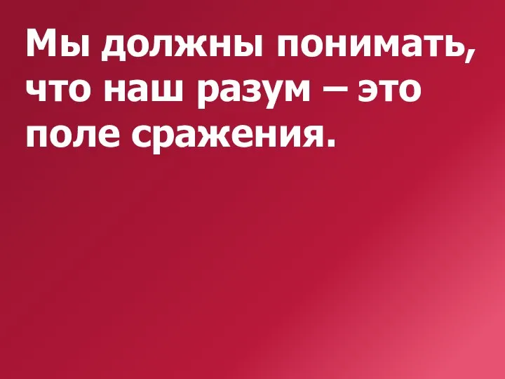 Мы должны понимать, что наш разум – это поле сражения.