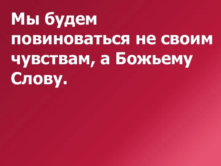 Мы будем повиноваться не своим чувствам, а Божьему Слову.