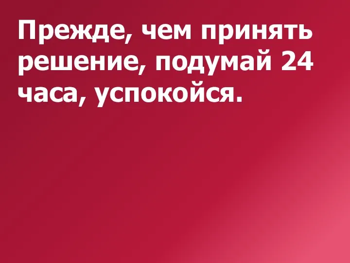 Прежде, чем принять решение, подумай 24 часа, успокойся.