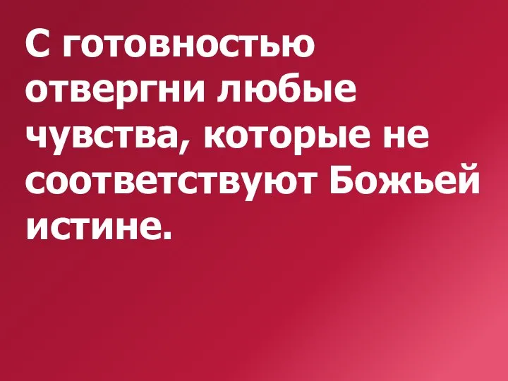 С готовностью отвергни любые чувства, которые не соответствуют Божьей истине.