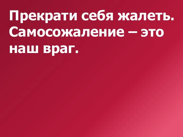 Прекрати себя жалеть. Самосожаление – это наш враг.