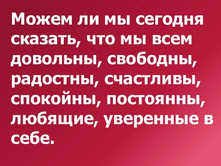 Можем ли мы сегодня сказать, что мы всем довольны, свободны, радостны, счастливы,