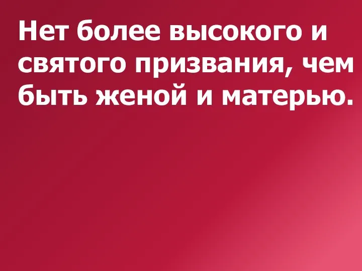 Нет более высокого и святого призвания, чем быть женой и матерью.