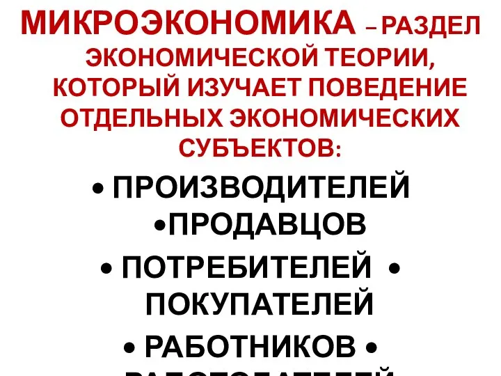 МИКРОЭКОНОМИКА – РАЗДЕЛ ЭКОНОМИЧЕСКОЙ ТЕОРИИ, КОТОРЫЙ ИЗУЧАЕТ ПОВЕДЕНИЕ ОТДЕЛЬНЫХ ЭКОНОМИЧЕСКИХ СУБЪЕКТОВ: •