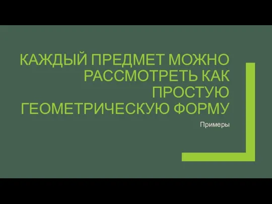 КАЖДЫЙ ПРЕДМЕТ МОЖНО РАССМОТРЕТЬ КАК ПРОСТУЮ ГЕОМЕТРИЧЕСКУЮ ФОРМУ Примеры