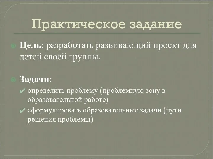 Практическое задание Цель: разработать развивающий проект для детей своей группы. Задачи: определить