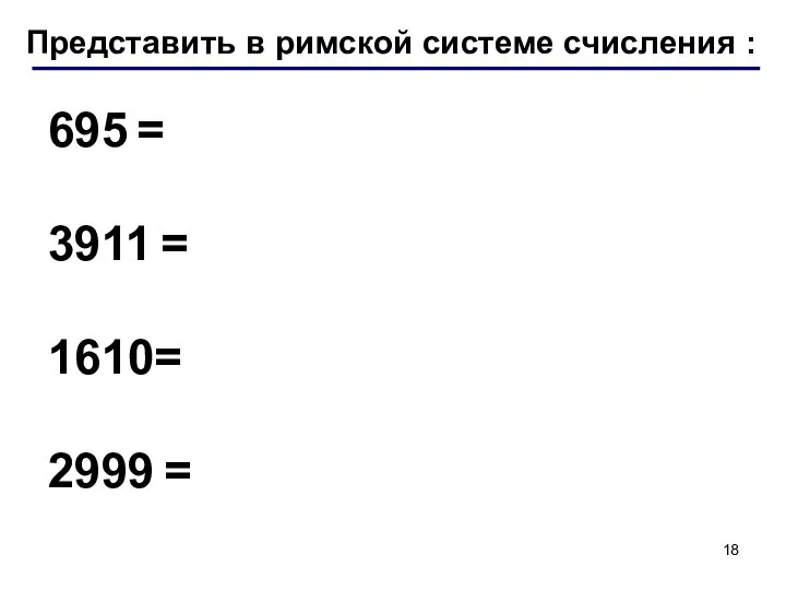 Представить в римской системе счисления : 695 = 3911 = 1610= 2999 =