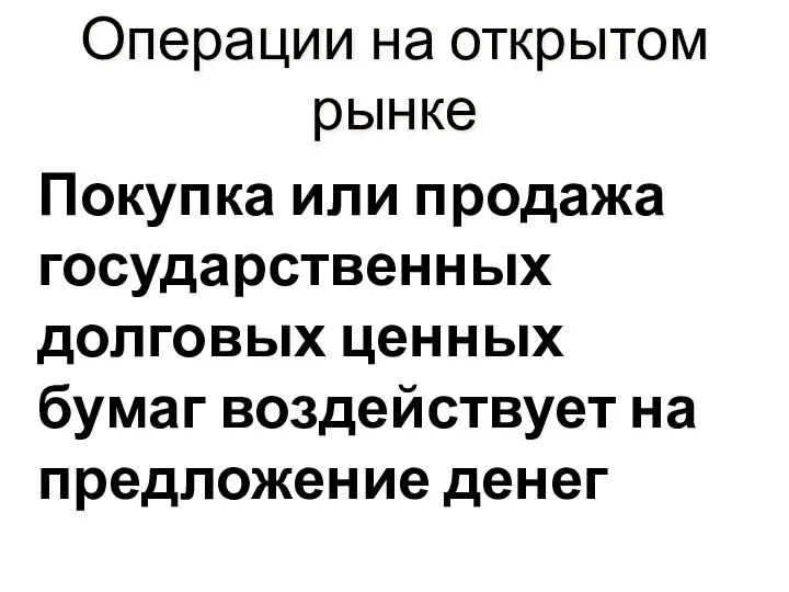 Операции на открытом рынке Покупка или продажа государственных долговых ценных бумаг воздействует на предложение денег