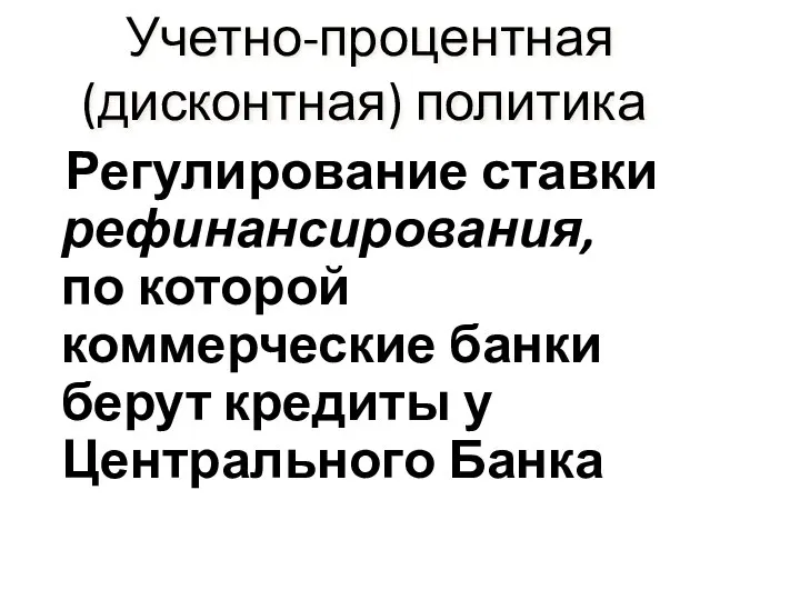 Учетно-процентная (дисконтная) политика Регулирование ставки рефинансирования, по которой коммерческие банки берут кредиты у Центрального Банка