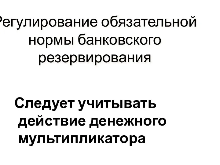 Регулирование обязательной нормы банковского резервирования Следует учитывать действие денежного мультипликатора