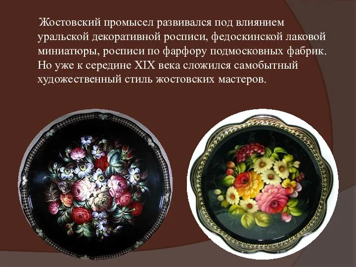 Жостовский промысел развивался под влиянием уральской декоративной росписи, федоскинской лаковой миниатюры, росписи