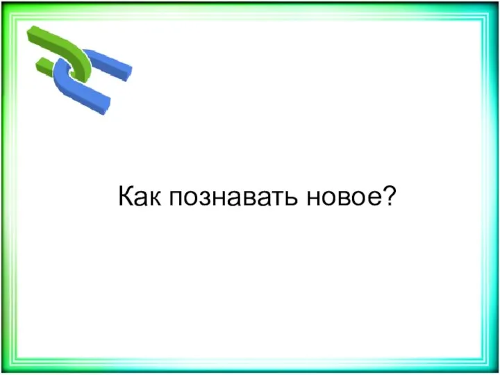 Как познавать новое?