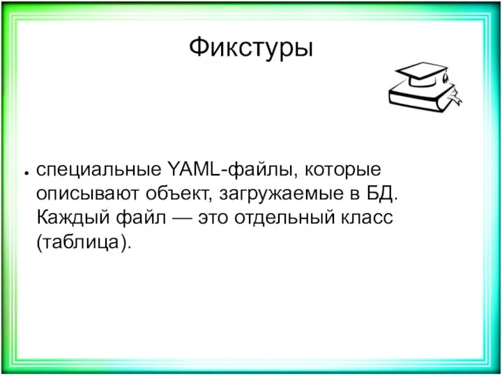 Фикстуры специальные YAML-файлы, которые описывают объект, загружаемые в БД. Каждый файл — это отдельный класс (таблица).