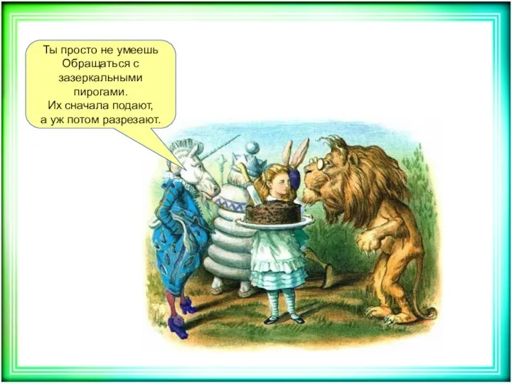 Ты просто не умеешь Обращаться с зазеркальными пирогами. Их сначала подают, а уж потом разрезают.