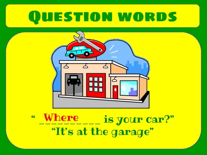 Question words “ __________ is your car?” “It’s at the garage” Where