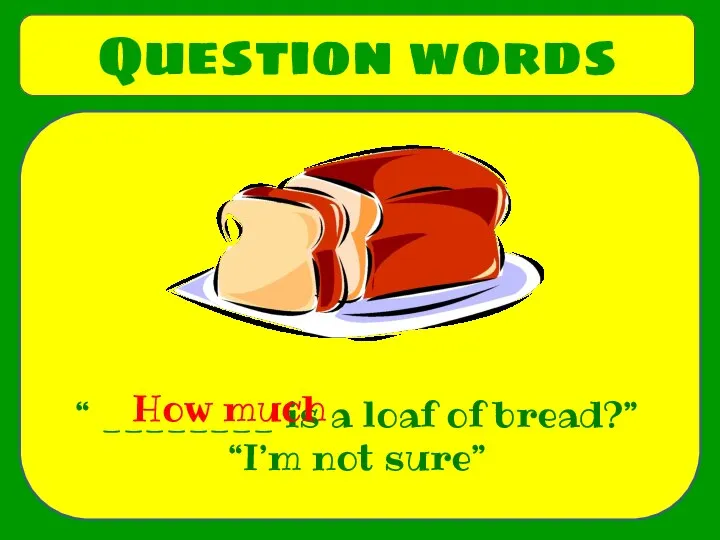 Question words “ ________ is a loaf of bread?” “I’m not sure” How much