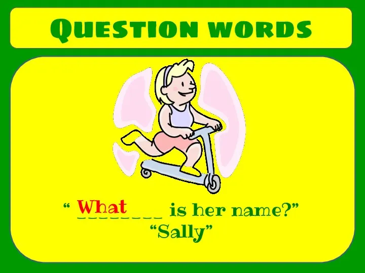 Question words “ ________ is her name?” “Sally” What