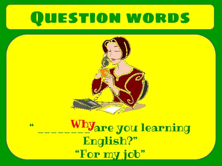 Question words “ ________ are you learning English?” “For my job” Why