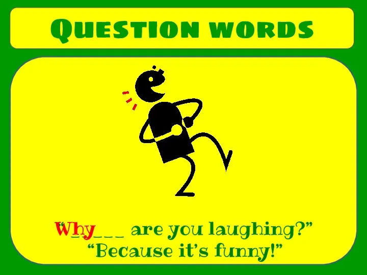 Question words “ _____ are you laughing?” “Because it’s funny!” Why