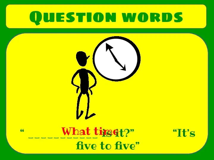 Question words “ ___________ is it?” “It’s five to five” What time