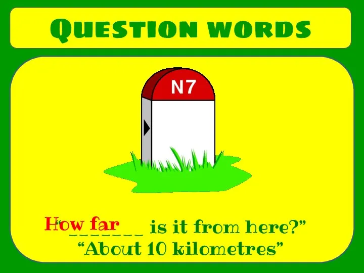 Question words “ _______ is it from here?” “About 10 kilometres” How far