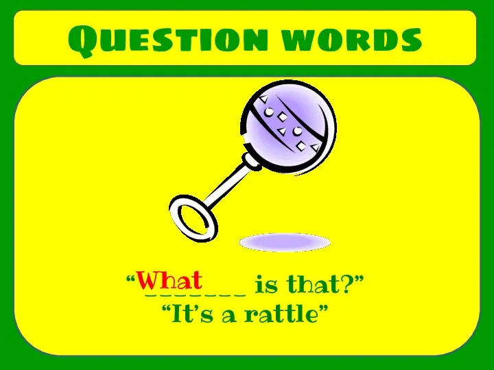 Question words “ _______ is that?” “It’s a rattle” What