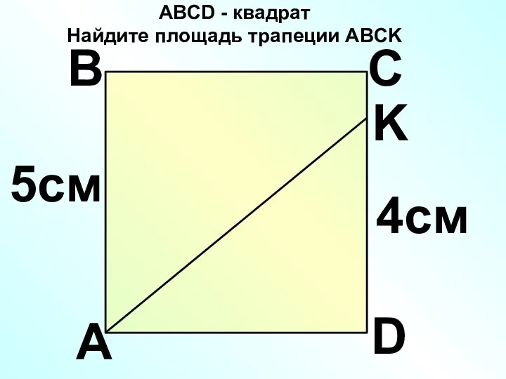 A C D K B 5см 4см ABCD - квадрат Найдите площадь трапеции ABCK