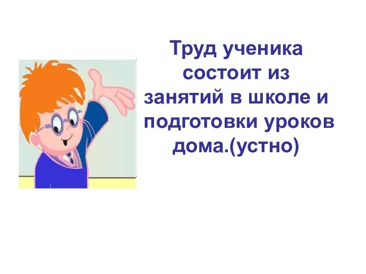 Труд ученика состоит из занятий в школе и подготовки уроков дома.(устно)