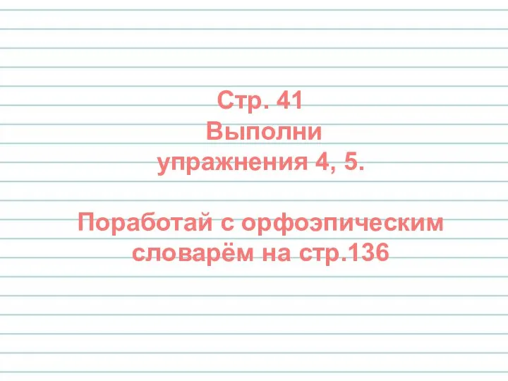 Стр. 41 Выполни упражнения 4, 5. Поработай с орфоэпическим словарём на стр.136