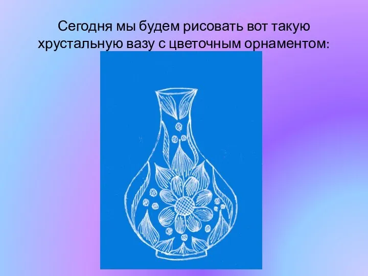 Сегодня мы будем рисовать вот такую хрустальную вазу с цветочным орнаментом: