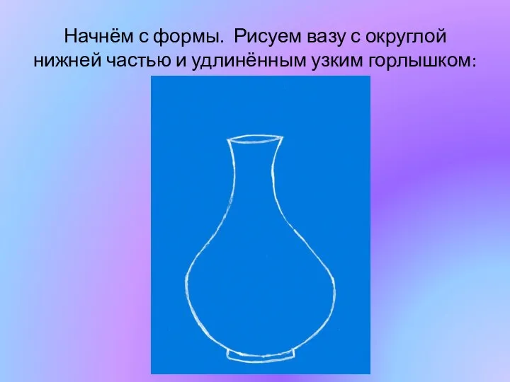 Начнём с формы. Рисуем вазу с округлой нижней частью и удлинённым узким горлышком: