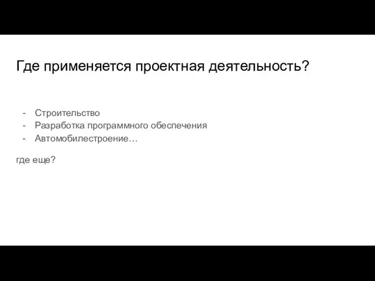 Где применяется проектная деятельность? Строительство Разработка программного обеспечения Автомобилестроение… где еще?