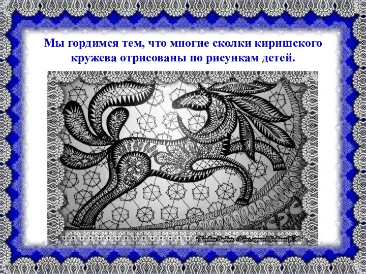 Мы гордимся тем, что многие сколки киришского кружева отрисованы по рисункам детей.