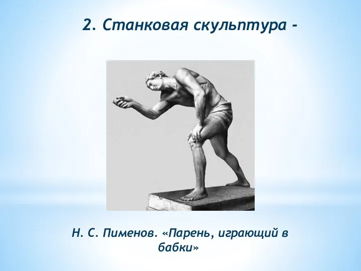 2. Станковая скульптура - Н. С. Пименов. «Парень, играющий в бабки»