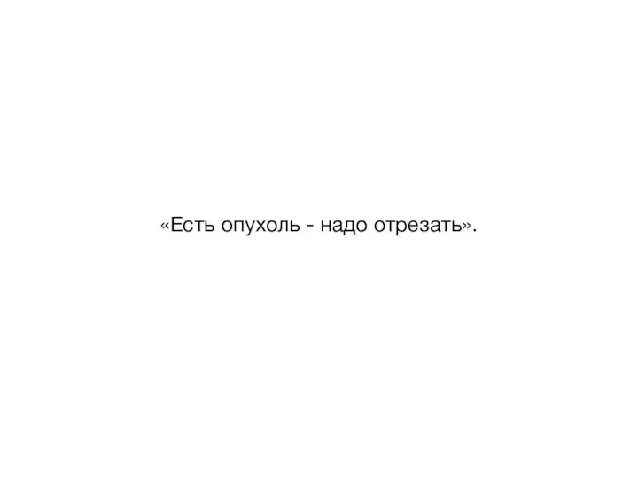 «Есть опухоль - надо отрезать».