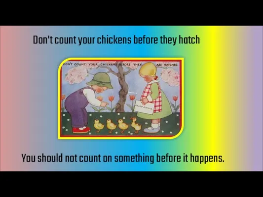 Don't count your chickens before they hatch You should not count on something before it happens.